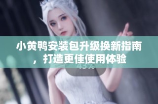 小黄鸭安装包升级换新指南，打造更佳使用体验