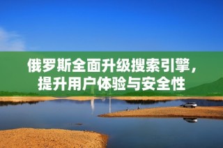 俄罗斯全面升级搜索引擎，提升用户体验与安全性