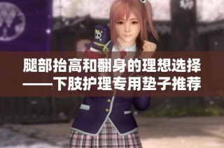 腿部抬高和翻身的理想选择——下肢护理专用垫子推荐