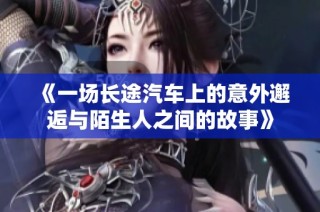 《一场长途汽车上的意外邂逅与陌生人之间的故事》