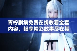 青柠剧集免费在线收看全套内容，畅享精彩故事尽在其中