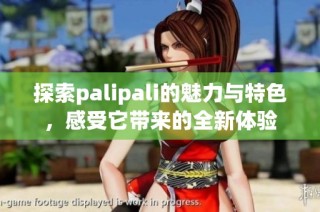 探索palipali的魅力与特色，感受它带来的全新体验