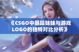 《CSGO中暴躁妹妹与游戏LOGO的独特对比分析》