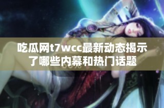 吃瓜网t7wcc最新动态揭示了哪些内幕和热门话题