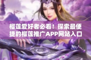 榴莲爱好者必看！探索最便捷的榴莲推广APP网站入口指导