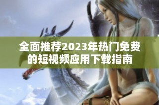全面推荐2023年热门免费的短视频应用下载指南