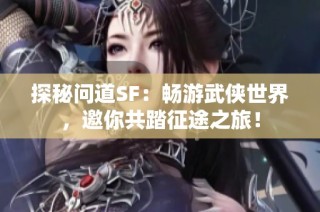 探秘问道SF：畅游武侠世界，邀你共踏征途之旅！
