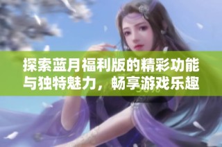 探索蓝月福利版的精彩功能与独特魅力，畅享游戏乐趣