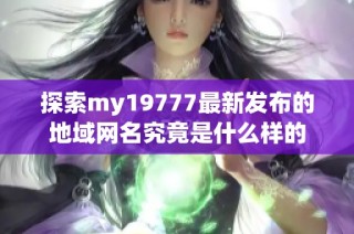 探索my19777最新发布的地域网名究竟是什么样的