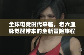 全球电竞时代来临，老六血脉觉醒带来的全新冒险旅程