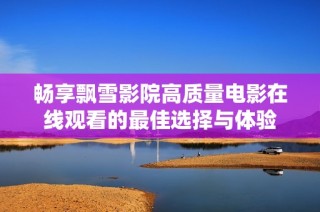 畅享飘雪影院高质量电影在线观看的最佳选择与体验