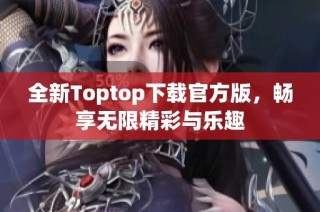 全新Toptop下载官方版，畅享无限精彩与乐趣
