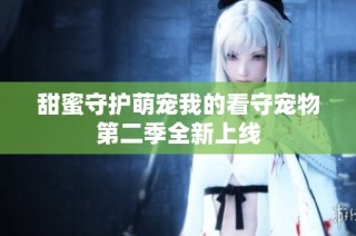 甜蜜守护萌宠我的看守宠物第二季全新上线