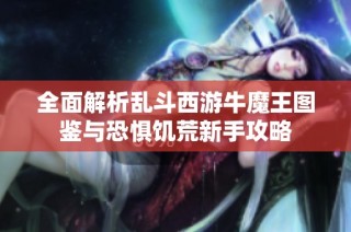 全面解析乱斗西游牛魔王图鉴与恐惧饥荒新手攻略