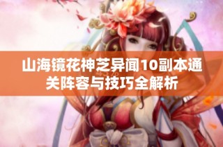 山海镜花神芝异闻10副本通关阵容与技巧全解析
