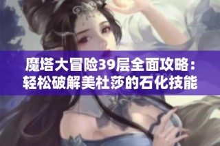 魔塔大冒险39层全面攻略：轻松破解美杜莎的石化技能