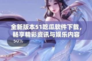 全新版本51吃瓜软件下载，畅享精彩资讯与娱乐内容