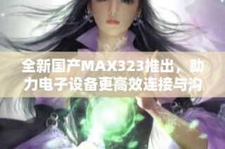 全新国产MAX323推出，助力电子设备更高效连接与沟通
