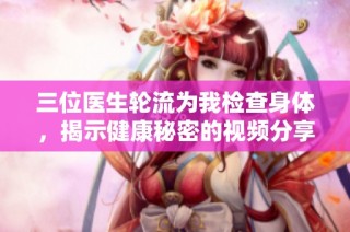 三位医生轮流为我检查身体，揭示健康秘密的视频分享