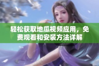 轻松获取地瓜视频应用，免费观看和安装方法详解