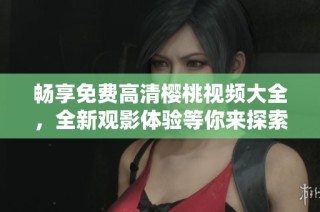 畅享免费高清樱桃视频大全，全新观影体验等你来探索