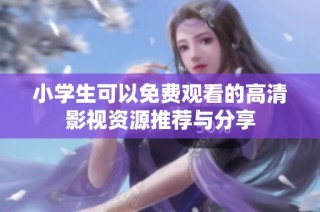 小学生可以免费观看的高清影视资源推荐与分享
