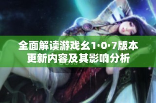 全面解读游戏幺1·0·7版本更新内容及其影响分析