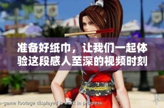 准备好纸巾，让我们一起体验这段感人至深的视频时刻