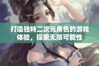 打造独特二次元角色的游戏体验，探索无限可能性