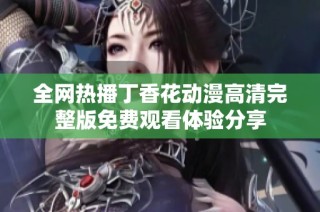 全网热播丁香花动漫高清完整版免费观看体验分享