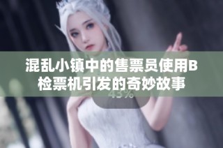 混乱小镇中的售票员使用B检票机引发的奇妙故事