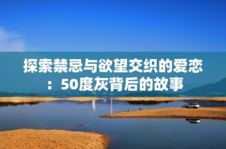 探索禁忌与欲望交织的爱恋：50度灰背后的故事