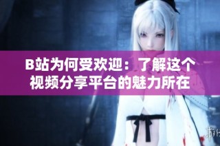 B站为何受欢迎：了解这个视频分享平台的魅力所在