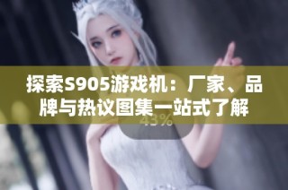 探索S905游戏机：厂家、品牌与热议图集一站式了解