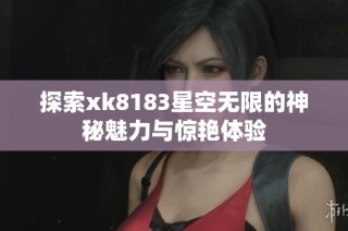 探索xk8183星空无限的神秘魅力与惊艳体验
