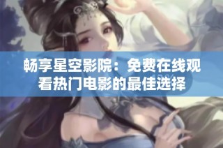 畅享星空影院：免费在线观看热门电影的最佳选择