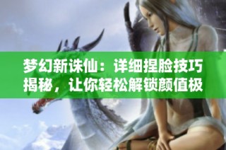 梦幻新诛仙：详细捏脸技巧揭秘，让你轻松解锁颜值极致攻略