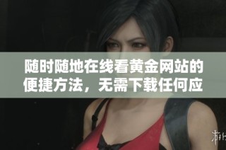 随时随地在线看黄金网站的便捷方法，无需下载任何应用程序