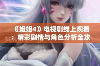 《姐姐4》电视剧线上观看：精彩剧情与角色分析全攻略