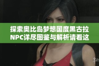 探索奥比岛梦想国度黑古拉NPC详尽图鉴与解析请看这里