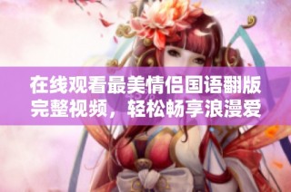 在线观看最美情侣国语翻版完整视频，轻松畅享浪漫爱情故事
