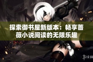 探索御书屋新版本：畅享蔷薇小说阅读的无限乐趣