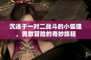 沉迷于一对二战斗的小狐狸，勇敢冒险的奇妙旅程
