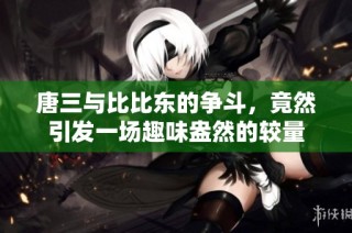 唐三与比比东的争斗，竟然引发一场趣味盎然的较量