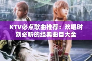 KTV必点歌曲推荐：欢唱时刻必听的经典曲目大全