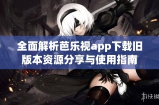 全面解析芭乐视app下载旧版本资源分享与使用指南