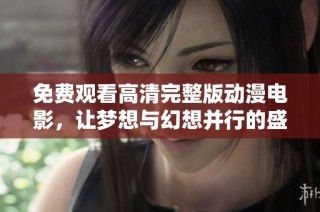 免费观看高清完整版动漫电影，让梦想与幻想并行的盛宴