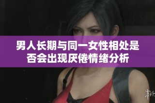 男人长期与同一女性相处是否会出现厌倦情绪分析