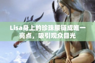 Lisa身上的珍珠腰链成唯一亮点，吸引观众目光