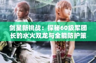 剑星新挑战：探秘60级军团长的水火双龙与全能防护策略